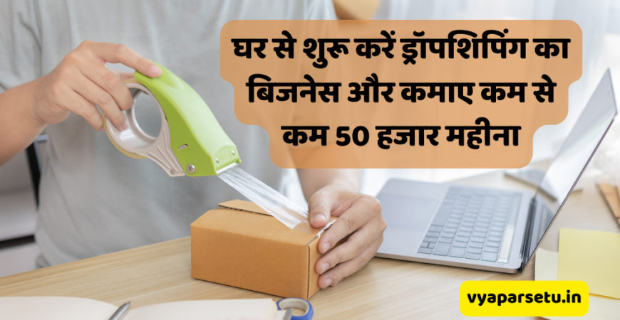 घर से शुरू करें ड्रॉपशिपिंग का बिजनेस और कमाए कम से कम 50 हजार महीना | Dropshipping Business Idea in Hindi
