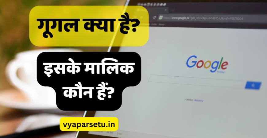 गूगल क्या है? और इसके मालिक कौन हैं? | Google Information in Hindi